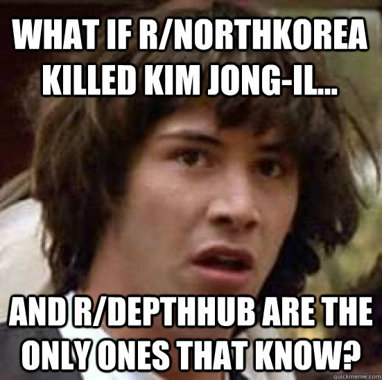 What if r/northkorea killed kim jong-il... and r/depthhub are the only ones that know?  conspiracy keanu