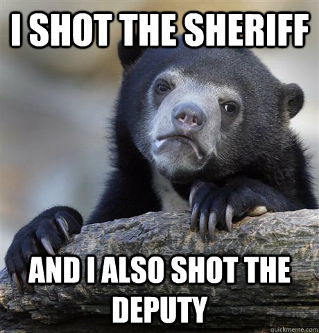 I shot the sheriff  and I also shot the deputy  - I shot the sheriff  and I also shot the deputy   Confession Bear