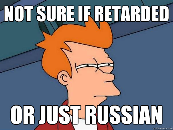 not sure if retarded or just russian  Futurama Fry