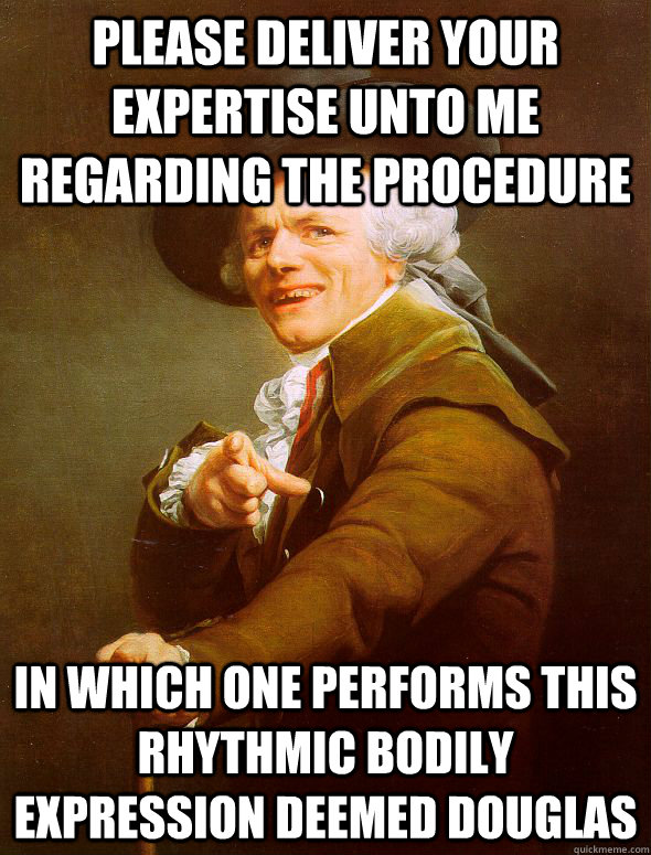 please deliver your expertise unto me regarding the procedure in which one performs this rhythmic bodily expression deemed Douglas - please deliver your expertise unto me regarding the procedure in which one performs this rhythmic bodily expression deemed Douglas  Joseph Ducreux