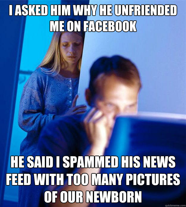 i asked him why he unfriended me on facebook he said i spammed his news feed with too many pictures of our newborn  - i asked him why he unfriended me on facebook he said i spammed his news feed with too many pictures of our newborn   Redditors Wife