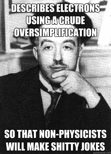 describes electrons using a crude oversimplification  so that non-physicists will make shitty jokes - describes electrons using a crude oversimplification  so that non-physicists will make shitty jokes  Troll Physicist