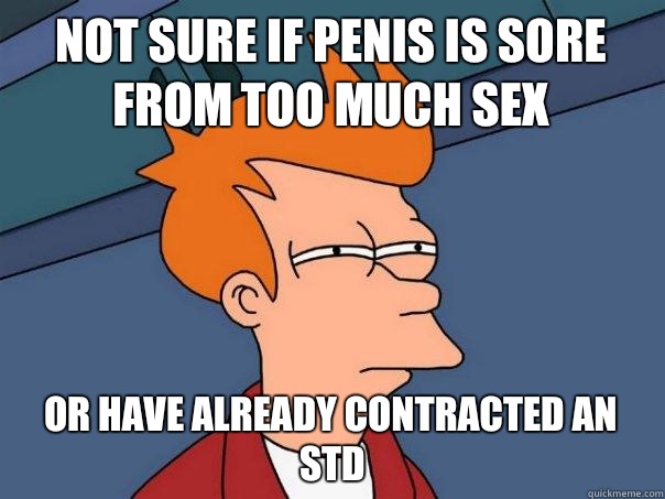 Not sure if penis is sore from too much sex Or have already contracted an STD - Not sure if penis is sore from too much sex Or have already contracted an STD  Futurama Fry