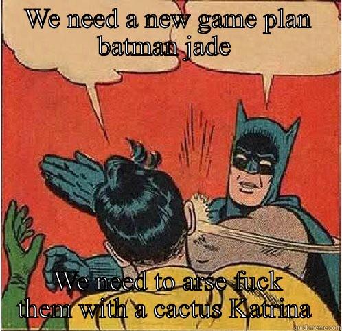 WE NEED A NEW GAME PLAN BATMAN JADE  WE NEED TO ARSE FUCK THEM WITH A CACTUS KATRINA  Batman Slapping Robin