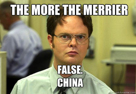 The MOre the merrier FALSE.  
China  Schrute