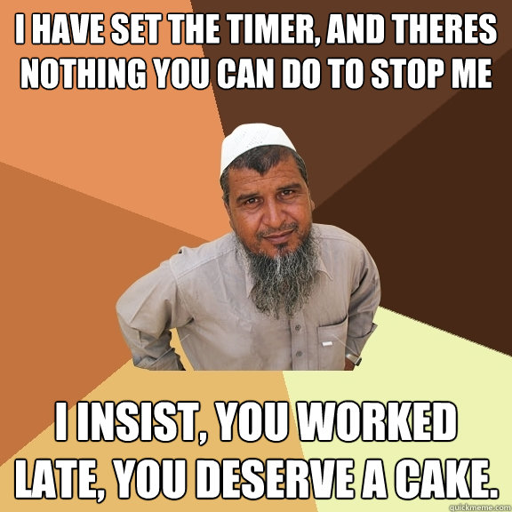 i have set the timer, and theres nothing you can do to stop me i insist, you worked late, you deserve a cake. - i have set the timer, and theres nothing you can do to stop me i insist, you worked late, you deserve a cake.  Ordinary Muslim Man