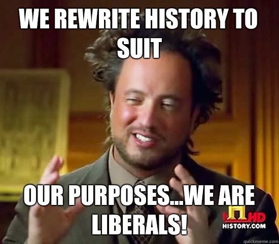 We rewrite history to suit Our purposes...we are liberals!  Ancient Aliens