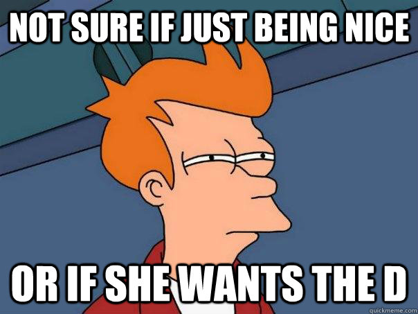 Not sure if just being nice Or if she wants the d   Futurama Fry