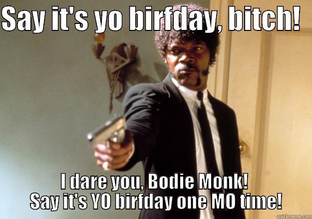 Birthday Bitches - SAY IT'S YO BIRFDAY, BITCH!   I DARE YOU, BODIE MONK!  SAY IT'S YO BIRFDAY ONE MO TIME! Samuel L Jackson