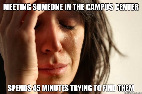 meeting someone in the campus center spends 45 minutes trying to find them  First World Problems