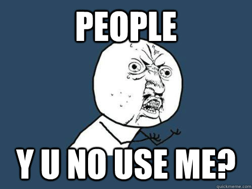 People Y U NO USE ME?  