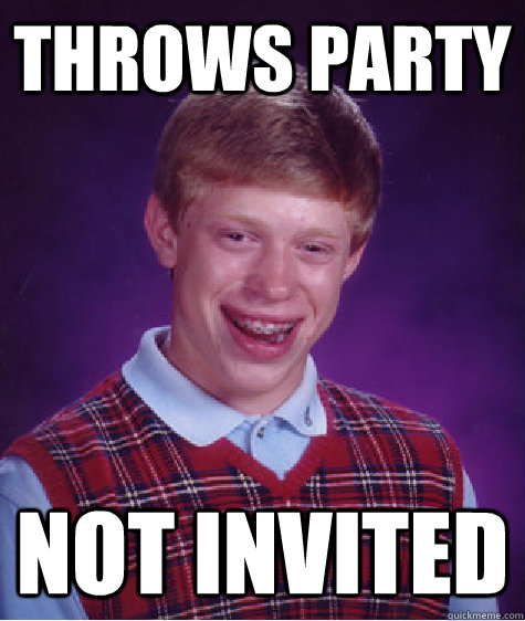 Throws party Not invited - Throws party Not invited  Bad Luck Brian