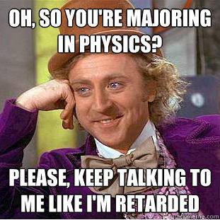 Oh, so you're majoring in physics? Please, keep talking to me like I'm retarded  