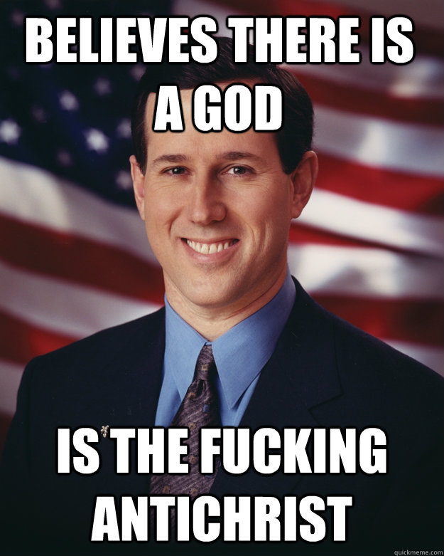 BElieves there is a god is the fucking antichrist  Rick Santorum