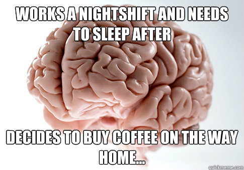 Works a nightshift and needs to sleep after Decides to buy coffee on the way home...  Scumbag Brain