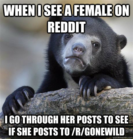 WHEN I SEE A FEMALE ON REDDIT I GO THROUGH HER POSTS TO SEE IF SHE POSTS TO /R/GONEWILD - WHEN I SEE A FEMALE ON REDDIT I GO THROUGH HER POSTS TO SEE IF SHE POSTS TO /R/GONEWILD  Confession Bear