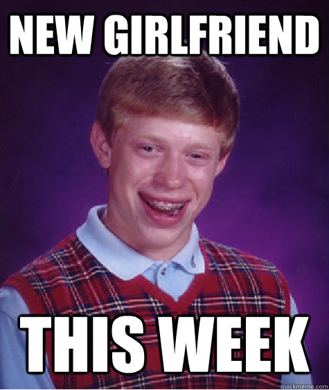 New girlfriend this week - New girlfriend this week  Bad Luck Brian