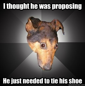 I thought he was proposing He just needed to tie his shoe  Depression Dog