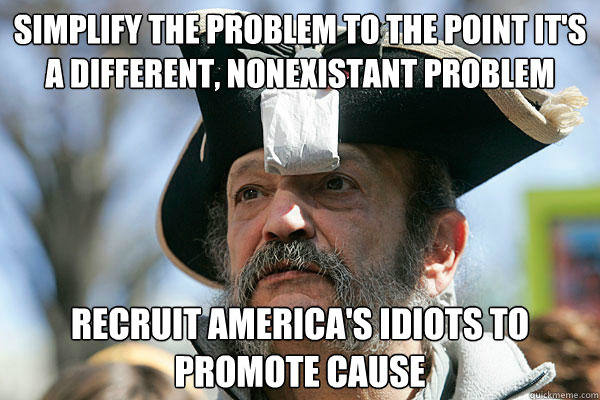 simplify the problem to the point it's a different, nonexistant problem recruit america's idiots to promote cause  Tea Party Ted