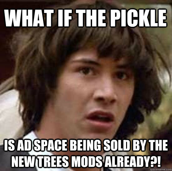 what if the pickle is ad space being sold by the new trees mods already?!  conspiracy keanu