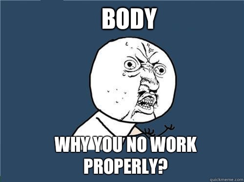 Body Why you no work properly?  Why you no