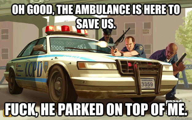 Oh good, the ambulance is here to save us. fuck, he parked on top of me.  GTA Cop