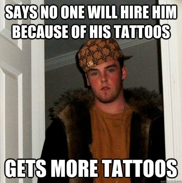 says no one will hire him because of his tattoos gets more tattoos  Scumbag Steve