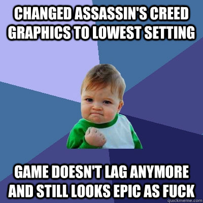 changed assassin's creed graphics to lowest setting game doesn't lag anymore and still looks epic as fuck - changed assassin's creed graphics to lowest setting game doesn't lag anymore and still looks epic as fuck  Success Kid