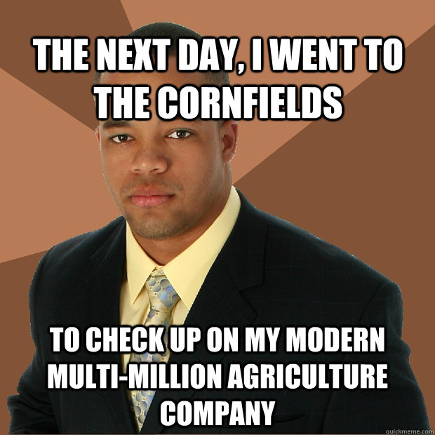 The next day, I went to the cornfields To check up on my modern multi-million agriculture company - The next day, I went to the cornfields To check up on my modern multi-million agriculture company  Successful Black Man