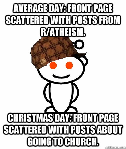 Average Day: Front page scattered with posts from r/atheism. Christmas Day: Front page scattered with posts about going to church.  Scumbag Reddit