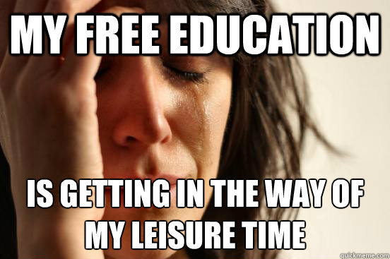 my free education is getting in the way of my leisure time - my free education is getting in the way of my leisure time  First World Problems