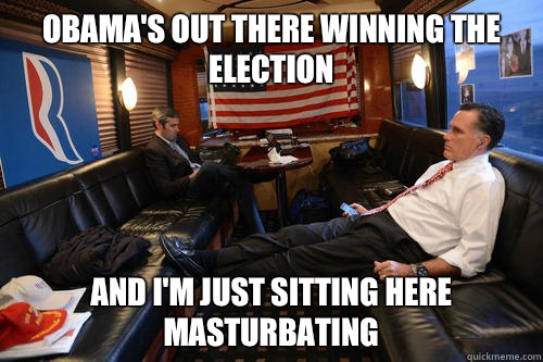 Obama's out there winning the election And I'm just sitting here masturbating  Sudden Realization Romney