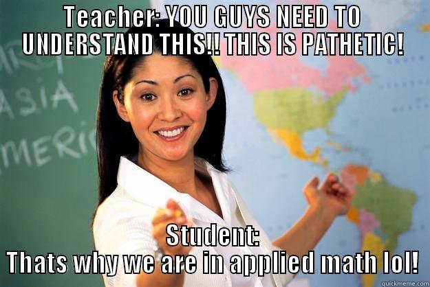 TEACHER: YOU GUYS NEED TO UNDERSTAND THIS!! THIS IS PATHETIC! STUDENT: THATS WHY WE ARE IN APPLIED MATH LOL! Unhelpful High School Teacher