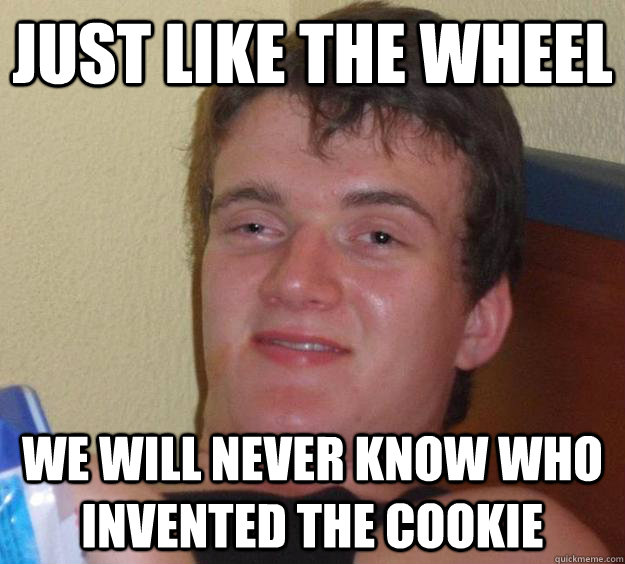 Just like the wheel We will never know who invented the cookie - Just like the wheel We will never know who invented the cookie  10 Guy