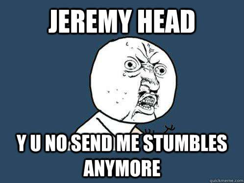 Jeremy Head y u no send me stumbles anymore  Y U No