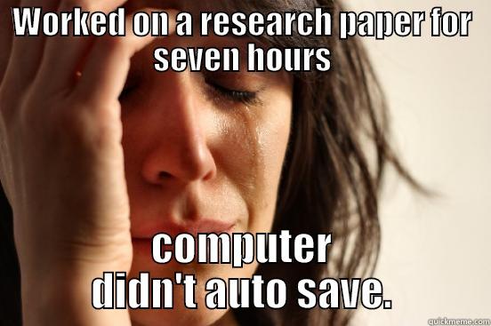 WORKED ON A RESEARCH PAPER FOR SEVEN HOURS COMPUTER DIDN'T AUTO SAVE. First World Problems