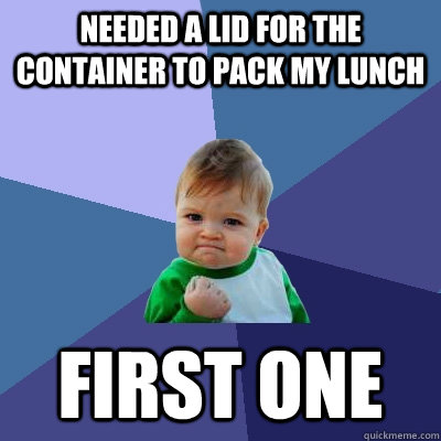 Needed a lid for the container to pack my lunch First one  Success Kid