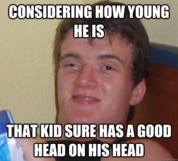 Considering how young he is that kid sure has a good head on his head  10 Guy