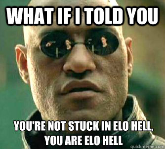 What if I told you You're not stuck in elo hell, you ARE elo hell  What if I told you