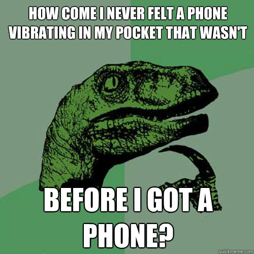how come i never felt a phone vibrating in my pocket that wasn't before i got a phone? - how come i never felt a phone vibrating in my pocket that wasn't before i got a phone?  Philosoraptor