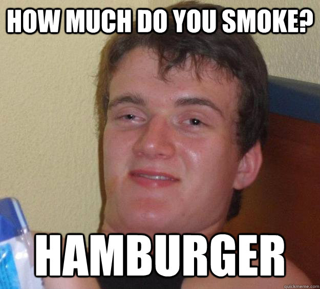 how much do you smoke? Hamburger - how much do you smoke? Hamburger  10 Guy