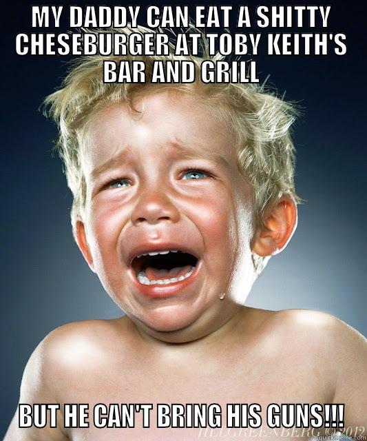 MY DADDY CAN EAT A SHITTY CHESEBURGER AT TOBY KEITH'S BAR AND GRILL BUT HE CAN'T BRING HIS GUNS!!! Misc