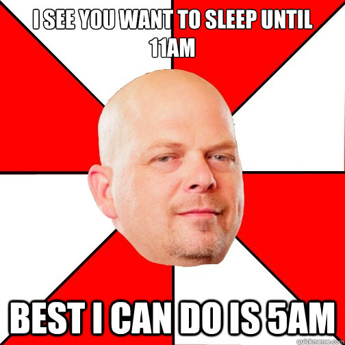 I see you want to sleep until 11am best I can do is 5am - I see you want to sleep until 11am best I can do is 5am  Pawn Star