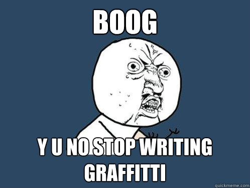 BOOG y u no stop writing graffitti  Y U No