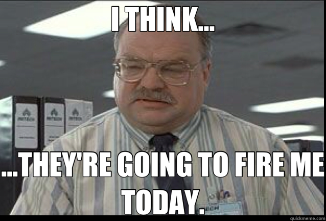 I THINK... ...THEY'RE GOING TO FIRE ME TODAY. - I THINK... ...THEY'RE GOING TO FIRE ME TODAY.  tom smykowski