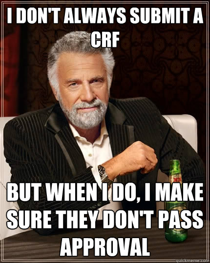 I don't always submit a crf But when I do, i make sure they don't pass approval  The Most Interesting Man In The World