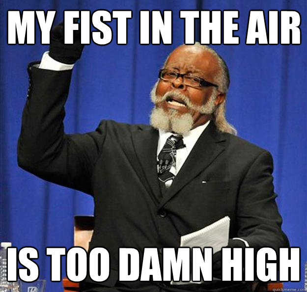 My fist in the air Is too damn high  Jimmy McMillan