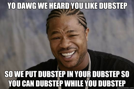 Yo dawg we heard you like dubstep  so we put dubstep in your dubstep so you can dubstep while you dubstep  YO DAWG