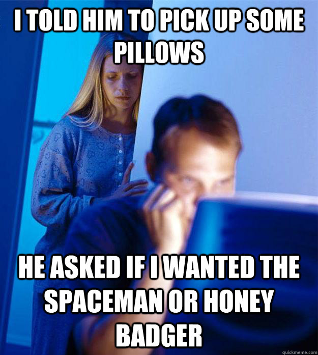 i told him to pick up some pillows he asked if I wanted the spaceman or honey badger - i told him to pick up some pillows he asked if I wanted the spaceman or honey badger  Redditors Wife