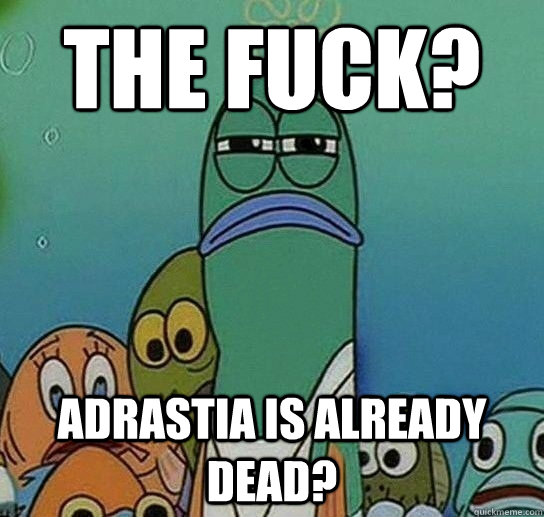 The fuck? Adrastia is already dead?  Serious fish SpongeBob